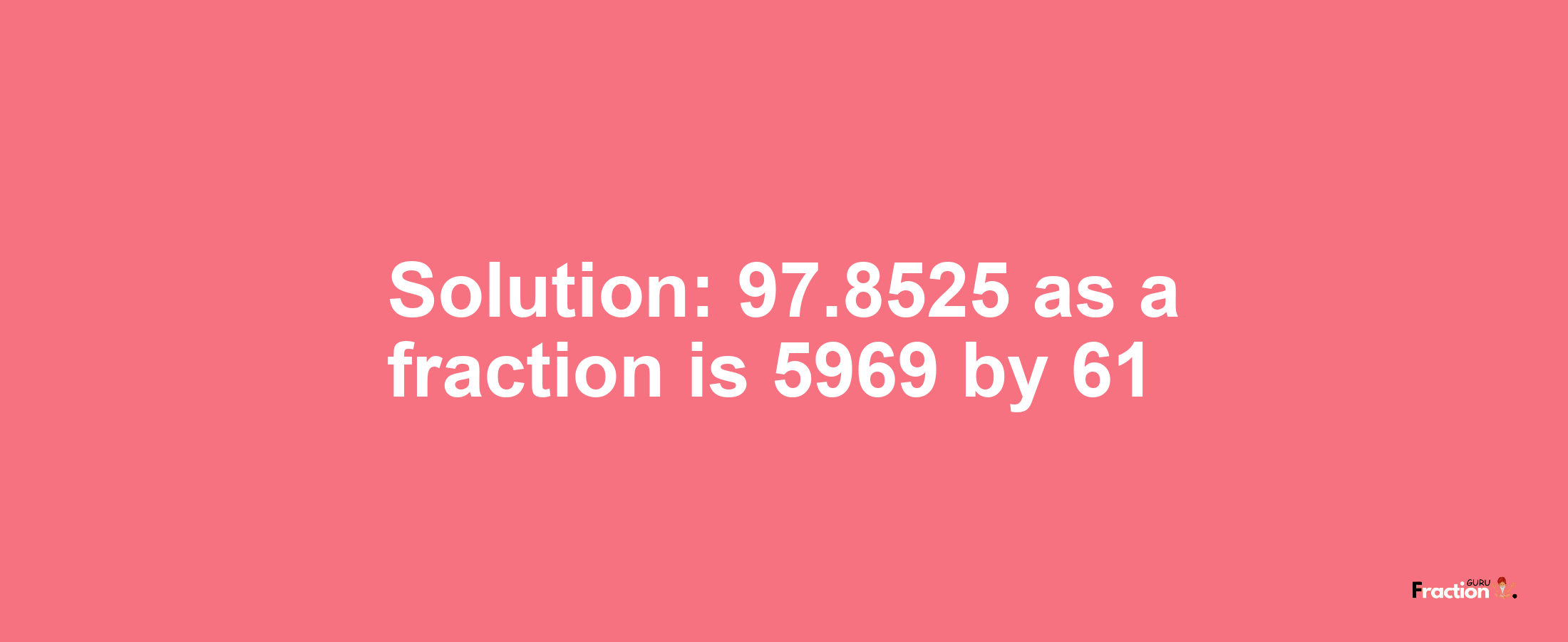 Solution:97.8525 as a fraction is 5969/61